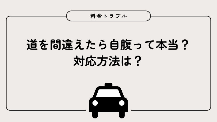 【タクシー料金トラブル】道を間違えたら自腹って本当?対応方法は?